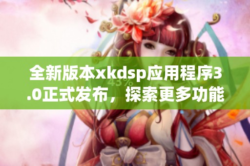 全新版本xkdsp应用程序3.0正式发布，探索更多功能与体验