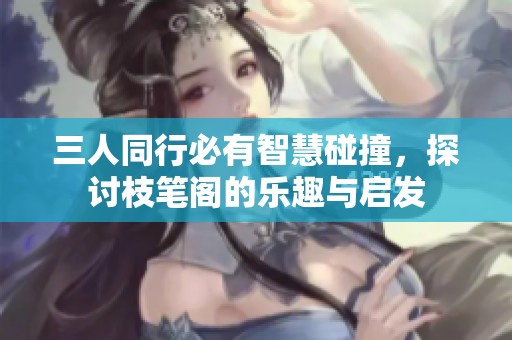 三人同行必有智慧碰撞，探讨枝笔阁的乐趣与启发