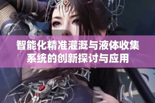 智能化精准灌溉与液体收集系统的创新探讨与应用