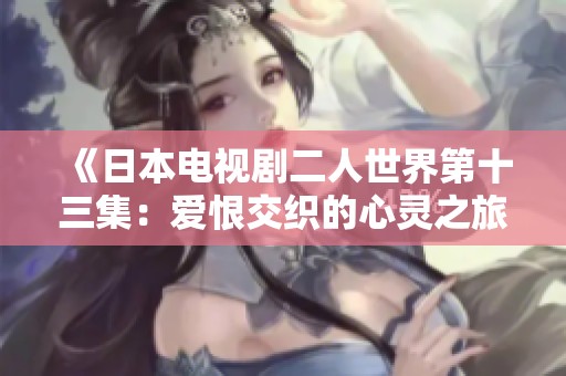 《日本电视剧二人世界第十三集：爱恨交织的心灵之旅》