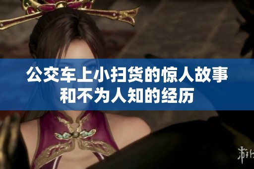 公交车上小扫货的惊人故事和不为人知的经历