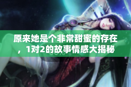 原来她是个非常甜蜜的存在，1对2的故事情感大揭秘