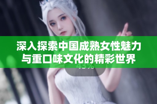 深入探索中国成熟女性魅力与重口味文化的精彩世界