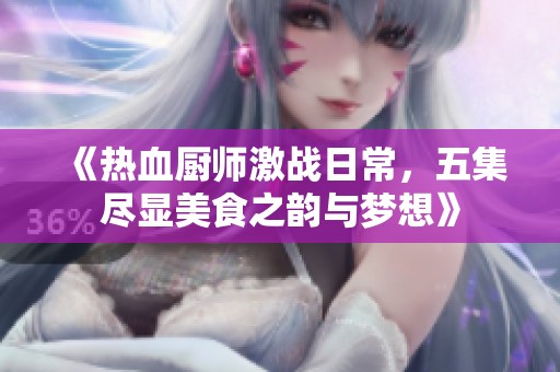 《热血厨师激战日常，五集尽显美食之韵与梦想》