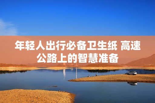 年轻人出行必备卫生纸 高速公路上的智慧准备