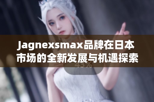 Jagnexsmax品牌在日本市场的全新发展与机遇探索