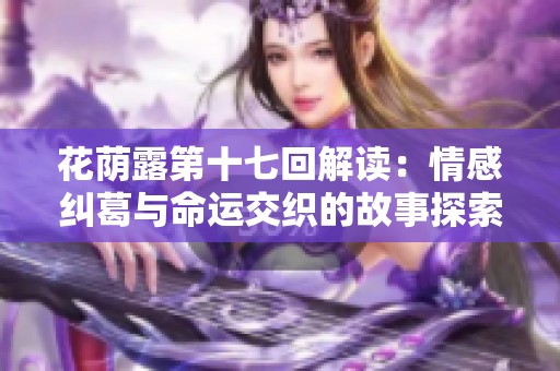 花荫露第十七回解读：情感纠葛与命运交织的故事探索