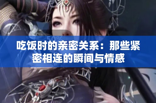 吃饭时的亲密关系：那些紧密相连的瞬间与情感