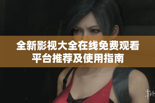 全新影视大全在线免费观看平台推荐及使用指南