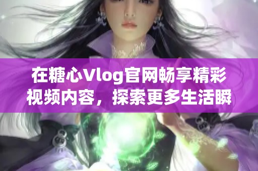 在糖心Vlog官网畅享精彩视频内容，探索更多生活瞬间