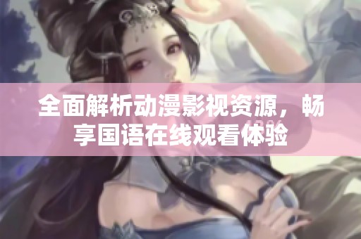 全面解析动漫影视资源，畅享国语在线观看体验