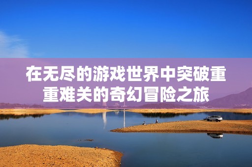 在无尽的游戏世界中突破重重难关的奇幻冒险之旅
