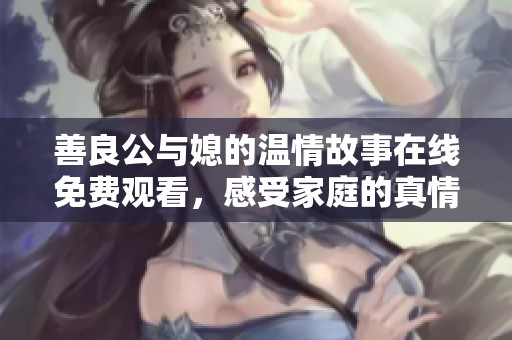 善良公与媳的温情故事在线免费观看，感受家庭的真情与智慧