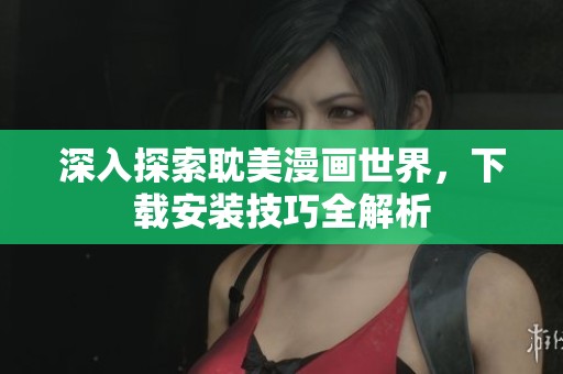 深入探索耽美漫画世界，下载安装技巧全解析