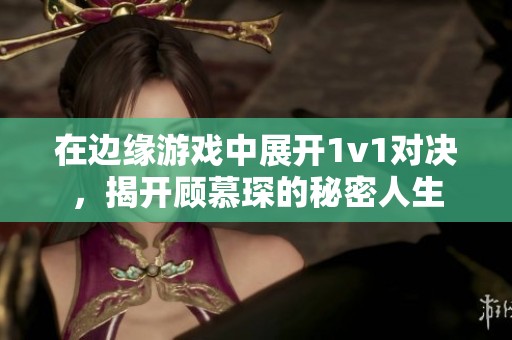 在边缘游戏中展开1v1对决，揭开顾慕琛的秘密人生