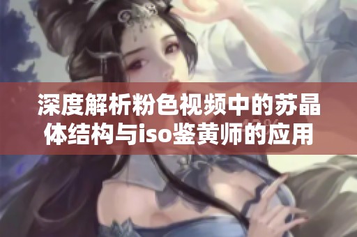 深度解析粉色视频中的苏晶体结构与iso鉴黄师的应用效果