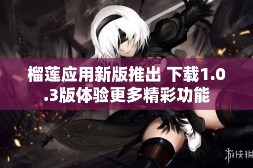 榴莲应用新版推出 下载1.0.3版体验更多精彩功能