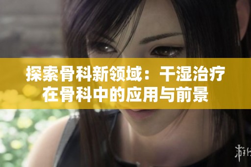 探索骨科新领域：干湿治疗在骨科中的应用与前景