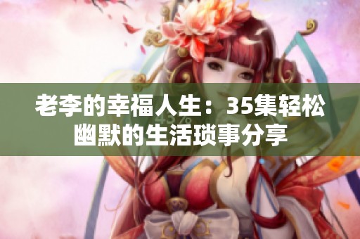 老李的幸福人生：35集轻松幽默的生活琐事分享