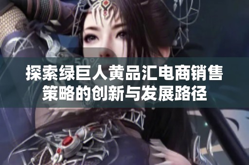 探索绿巨人黄品汇电商销售策略的创新与发展路径