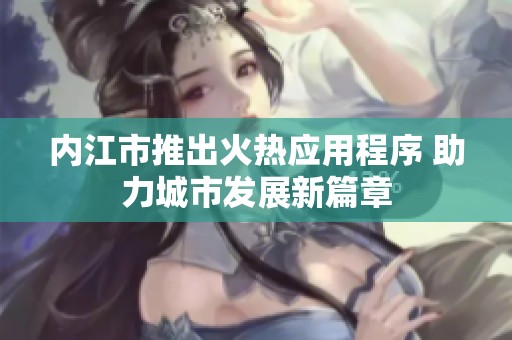 内江市推出火热应用程序 助力城市发展新篇章