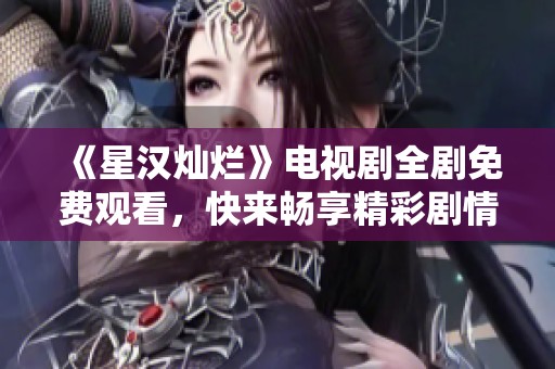 《星汉灿烂》电视剧全剧免费观看，快来畅享精彩剧情！