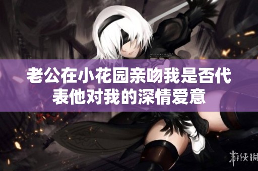 老公在小花园亲吻我是否代表他对我的深情爱意