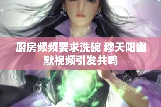 厨房频频要求洗碗 穆天阳幽默视频引发共鸣