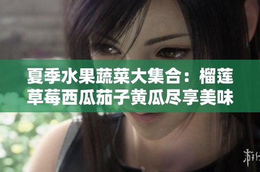 夏季水果蔬菜大集合：榴莲草莓西瓜茄子黄瓜尽享美味与健康