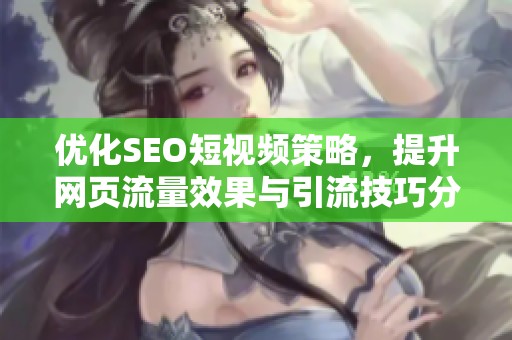 优化SEO短视频策略，提升网页流量效果与引流技巧分享