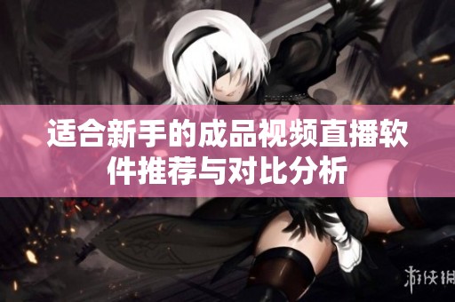 适合新手的成品视频直播软件推荐与对比分析