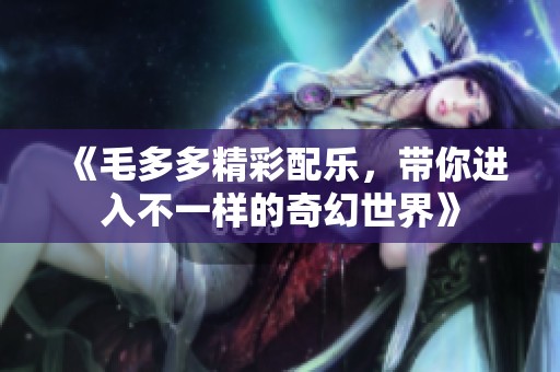 《毛多多精彩配乐，带你进入不一样的奇幻世界》