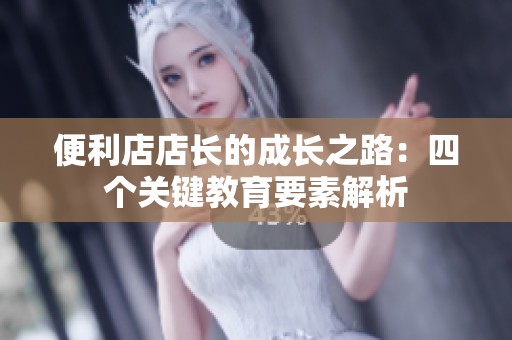 便利店店长的成长之路：四个关键教育要素解析
