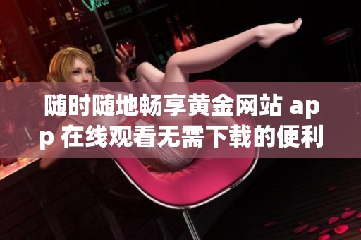 随时随地畅享黄金网站 app 在线观看无需下载的便利体验