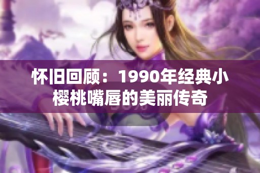 怀旧回顾：1990年经典小樱桃嘴唇的美丽传奇