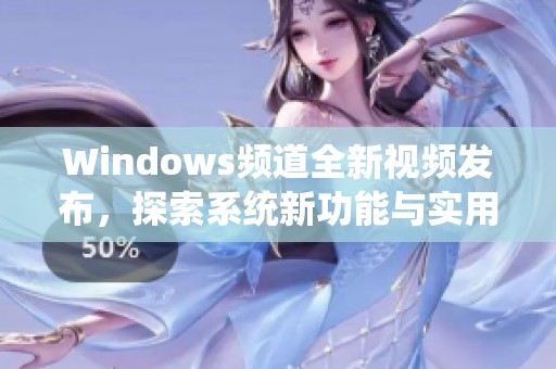 Windows频道全新视频发布，探索系统新功能与实用技巧