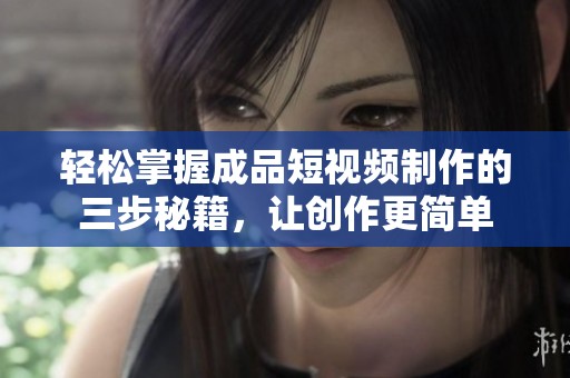 轻松掌握成品短视频制作的三步秘籍，让创作更简单