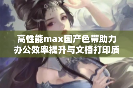 高性能max国产色带助力办公效率提升与文档打印质量优化