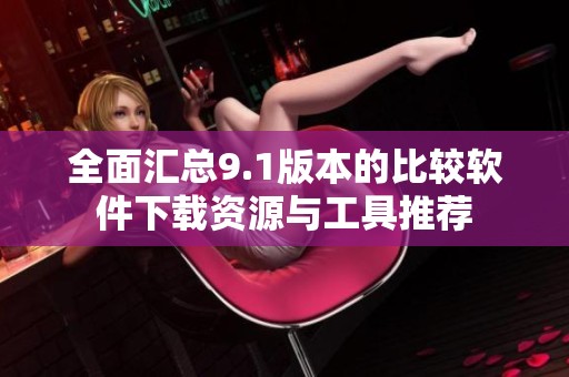 全面汇总9.1版本的比较软件下载资源与工具推荐
