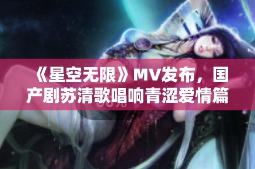 《星空无限》MV发布，国产剧苏清歌唱响青涩爱情篇章