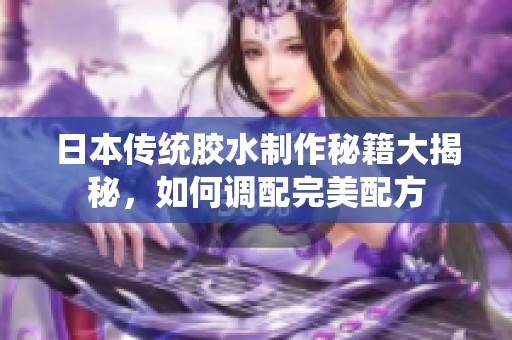 日本传统胶水制作秘籍大揭秘，如何调配完美配方