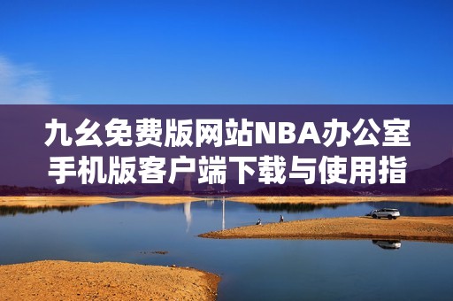 九幺免费版网站NBA办公室手机版客户端下载与使用指南