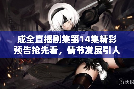 成全直播剧集第14集精彩预告抢先看，情节发展引人期待