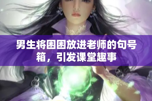 男生将困困放进老师的句号箱，引发课堂趣事