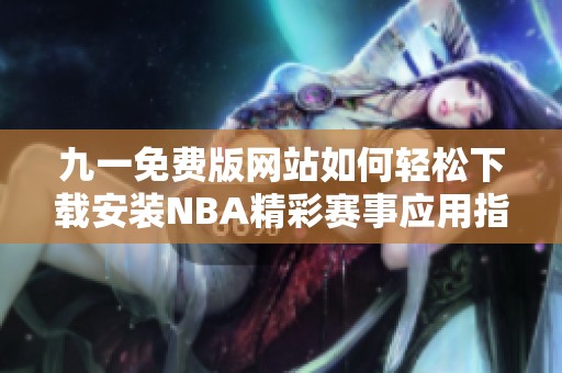 九一免费版网站如何轻松下载安装NBA精彩赛事应用指南