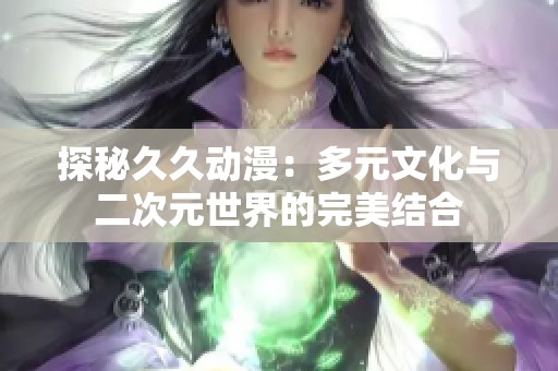 探秘久久动漫：多元文化与二次元世界的完美结合