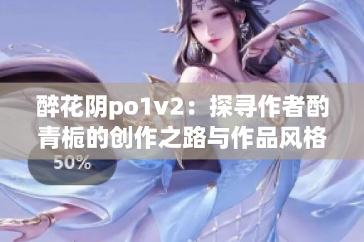 醉花阴po1v2：探寻作者酌青栀的创作之路与作品风格