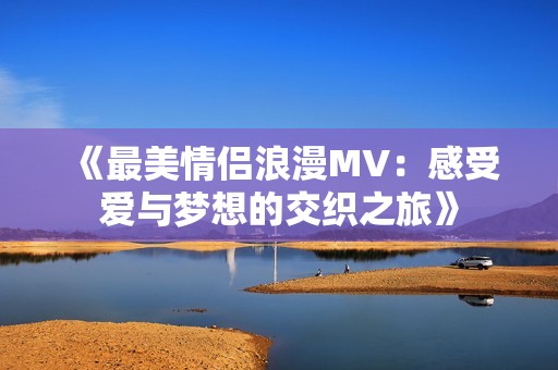《最美情侣浪漫MV：感受爱与梦想的交织之旅》