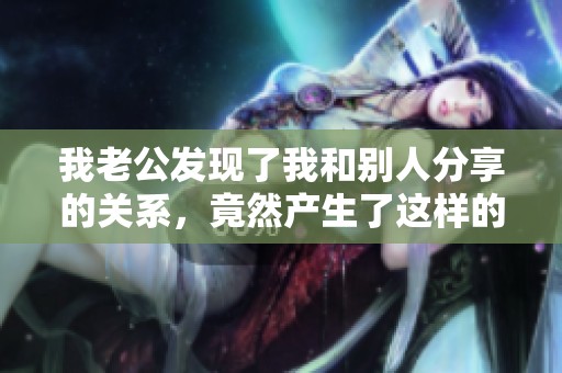 我老公发现了我和别人分享的关系，竟然产生了这样的反应