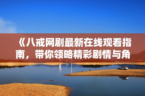 《八戒网剧最新在线观看指南，带你领略精彩剧情与角色》
